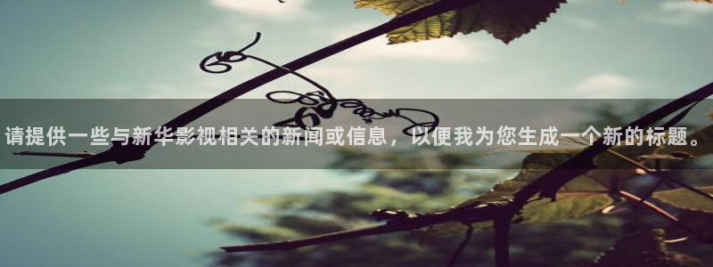 蜂鸟影院免费在线观看：请提供一些与新华影视相关的新闻或信息，以便我为您生成一个新的标题。