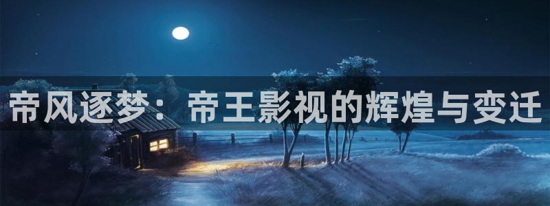 蜂鸟影视在线观看影院：帝风逐梦：帝王影视的辉煌与变迁