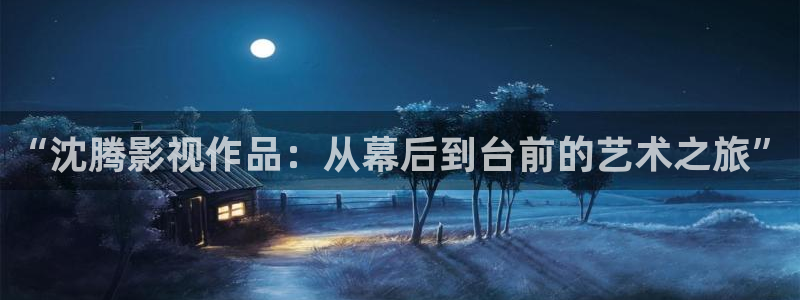 蜂鸟影院在线看电视剧：“沈腾影视作品：从幕后到台前的艺术之旅”