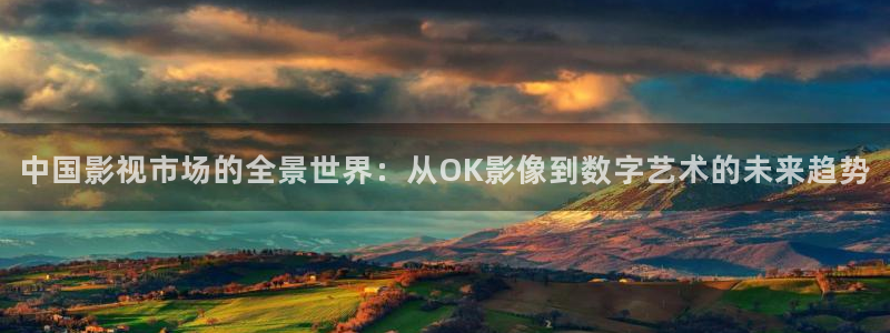 蜂鸟电影在线观看影院：中国影视市场的全景世界：从OK影像到数字艺术的未来趋势