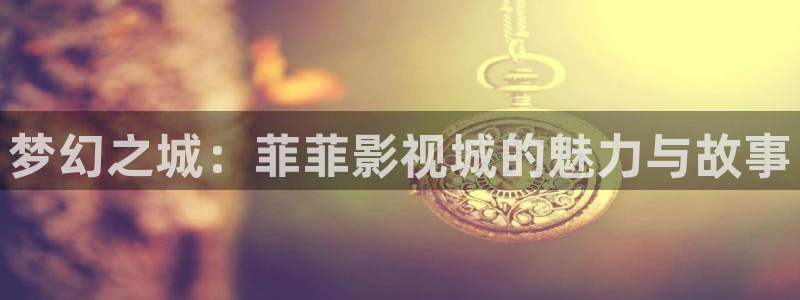 蜂鸟影院免费在线观看：梦幻之城：菲菲影视城的魅力与故事