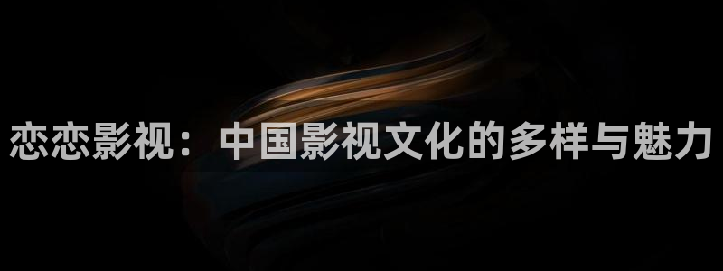 蜂鸟影院免费观看全集：恋恋影视：中国影视文化的多样与魅力